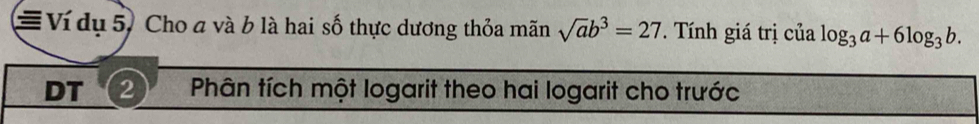 ≡ Ví dụ 5, Cho a và b là hai số thực dương thỏa mãn sqrt(a)b^3=27. Tính giá trị của log _3a+6log _3b. 
DT 2 Phân tích một logarit theo hai logarit cho trước