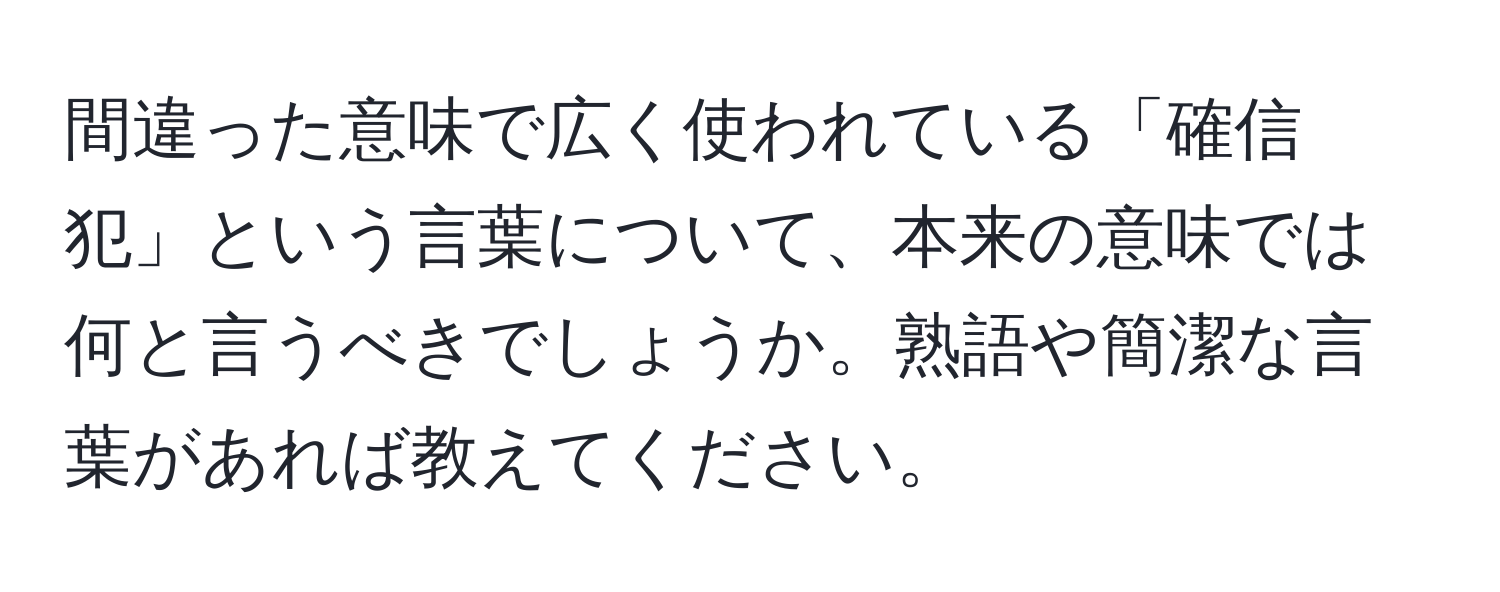 間違った意味で広く使われている「確信犯」という言葉について、本来の意味では何と言うべきでしょうか。熟語や簡潔な言葉があれば教えてください。