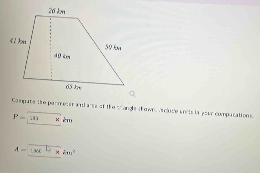 Compute the perimeter and area of the triangle shown. Include units in your computations.
P=193* km
A= 1860* km^2