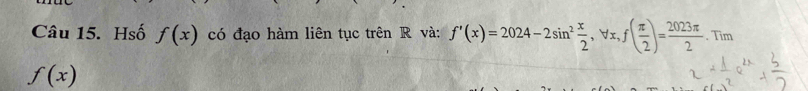 Hsố f(x) có đạo hàm liên tục trên R và: f'(x)=2024-2sin^2 x/2 , forall x, f( π /2 )= 2023π /2 .Tim
f(x)