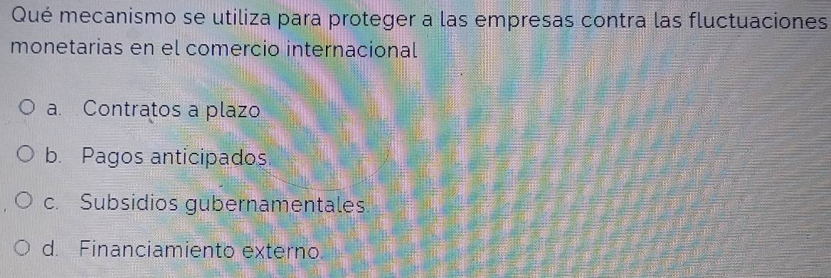 Qué mecanismo se utiliza para proteger a las empresas contra las fluctuaciones
monetarias en el comercio internacional
a. Contratos a plazo
b. Pagos anticipados
c. Subsidios gubernamentales.
d. Financiamiento externo.