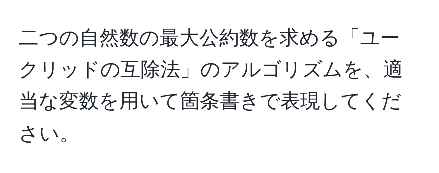 二つの自然数の最大公約数を求める「ユークリッドの互除法」のアルゴリズムを、適当な変数を用いて箇条書きで表現してください。