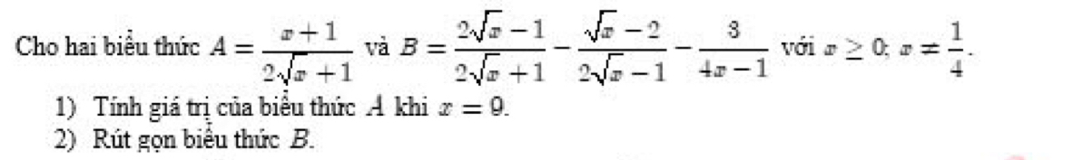 Cho hai biểu thức A= (x+1)/2sqrt(x)+1  và B= (2sqrt(x)-1)/2sqrt(x)+1 - (sqrt(x)-2)/2sqrt(x)-1 - 3/4x-1  với x≥ 0; x= 1/4 . 
1) Tính giá trị của biểu thức Á khi x=9. 
2) Rút gọn biểu thức B.