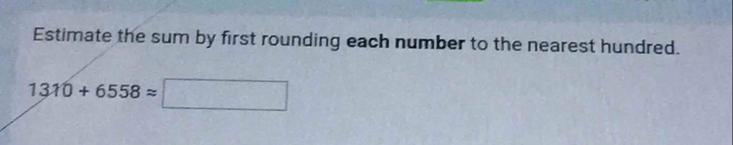 Estimate the sum by first rounding each number to the nearest hundred.
1310+6558approx □