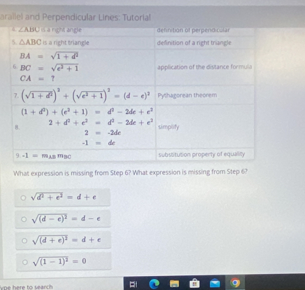 arallel and Perpendicular Lines: Tutorial
What expression is missing from Step 6? What expression is missing from Step 6?
sqrt(d^2+e^2)=d+e
sqrt((d-e)^2)=d-e
sqrt((d+e)^2)=d+e
sqrt((1-1)^2)=0
voe here to search