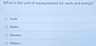 What is the unit of measurement for work and energy?
Joule
Watts
Newton
Meters