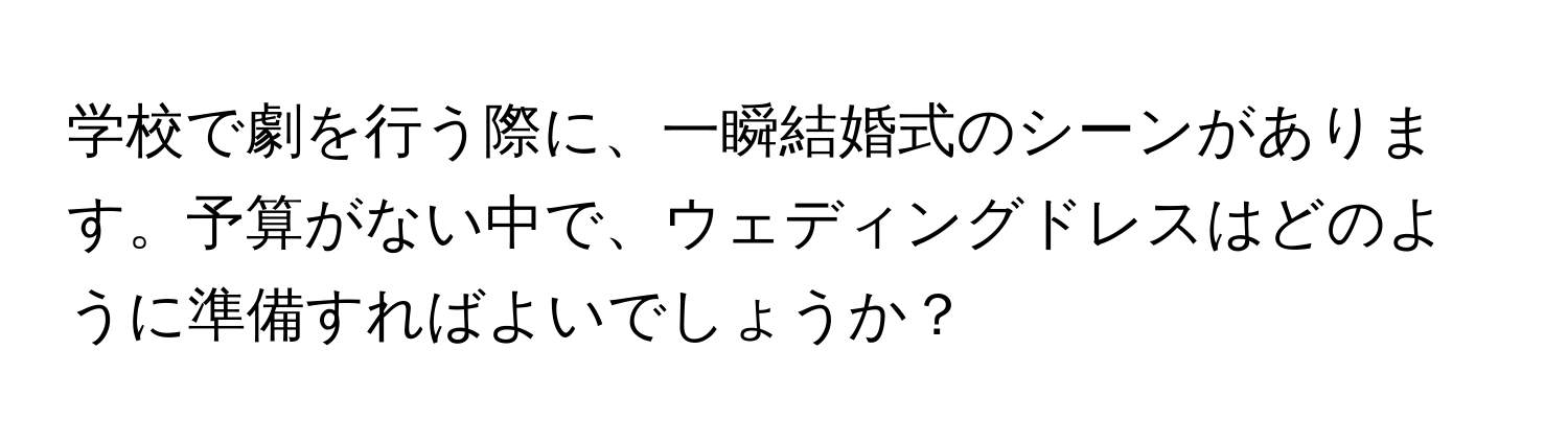 学校で劇を行う際に、一瞬結婚式のシーンがあります。予算がない中で、ウェディングドレスはどのように準備すればよいでしょうか？