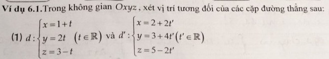 Ví dụ 6.1.Trong không gian Oxyz , xét vị trí tương đối của các cặp đường thẳng sau:
(1) d:beginarrayl x=1+t y=2t(t∈ R) z=3-tendarray. và d':beginarrayl x=2+2t' y=3+4t'(t'∈ R) z=5-2t'endarray.