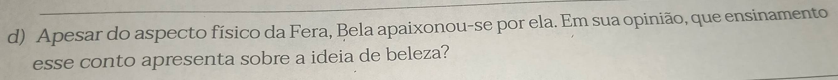 Apesar do aspecto físico da Fera, Bela apaixonou-se por ela. Em sua opinião, que ensinamento 
esse conto apresenta sobre a ideia de beleza?