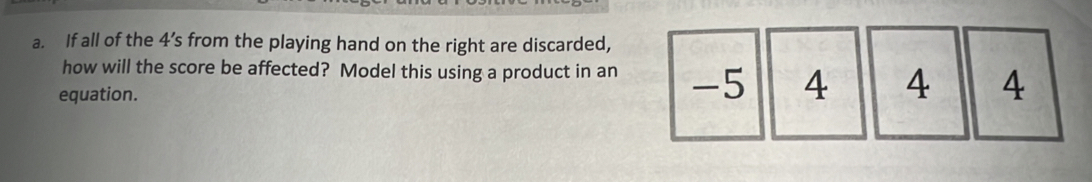 If all of the 4 ’s from the playing hand on the right are discarded, 
how will the score be affected? Model this using a product in an -5 4 4 4
equation.
