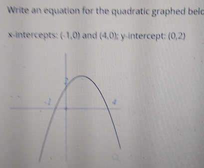 Write an equation for the quadratic graphed beld 
x-intercepts: (-1,0) and (4,0) y-intercept: (0,2)