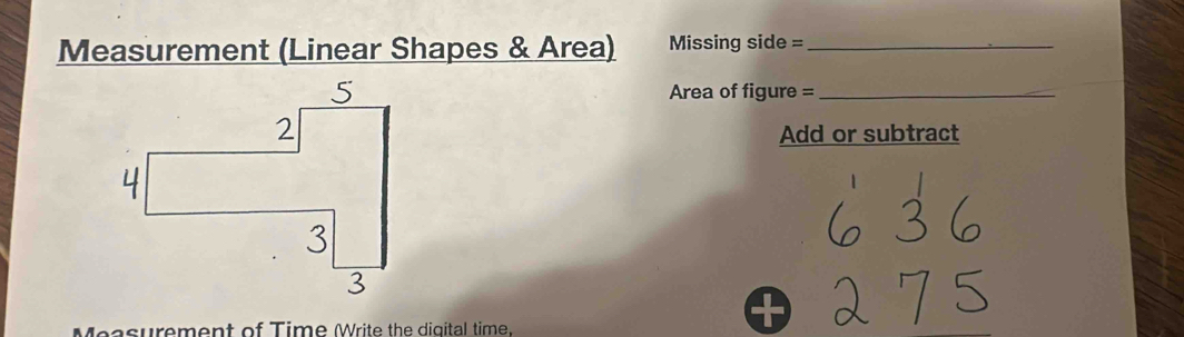 Measurement (Linear Shapes & Area) Missing side =_ 
Area of figure =_ 
Add or subtract 
Measurement of Time Write the digital time.