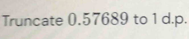 Truncate 0.57689 to 1 d.p. [Math]
