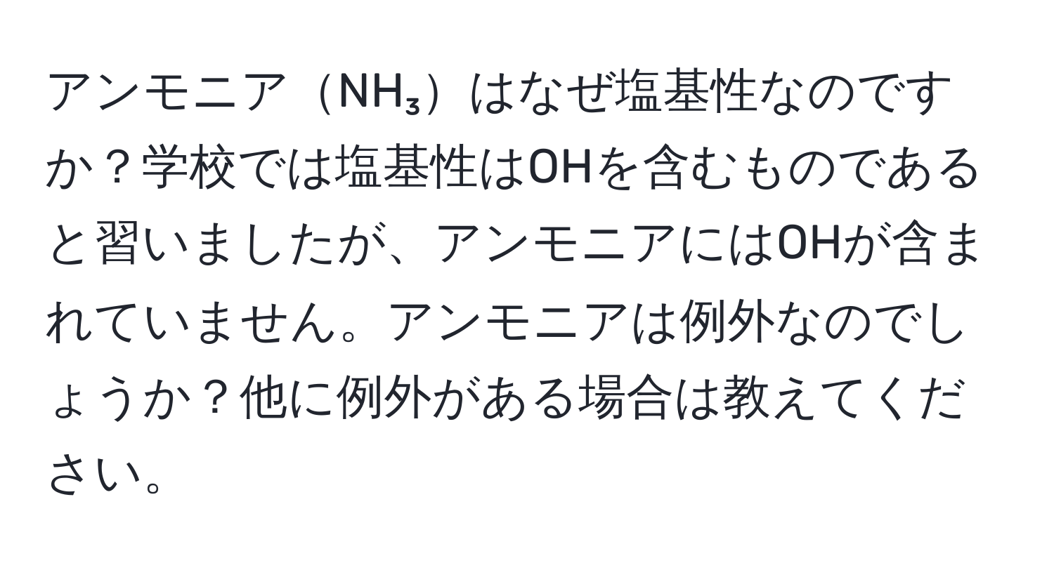 アンモニアNH₃はなぜ塩基性なのですか？学校では塩基性はOHを含むものであると習いましたが、アンモニアにはOHが含まれていません。アンモニアは例外なのでしょうか？他に例外がある場合は教えてください。