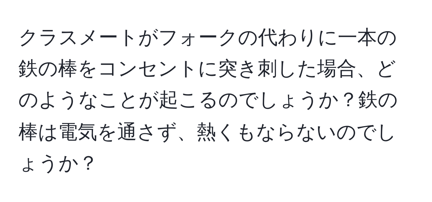 クラスメートがフォークの代わりに一本の鉄の棒をコンセントに突き刺した場合、どのようなことが起こるのでしょうか？鉄の棒は電気を通さず、熱くもならないのでしょうか？