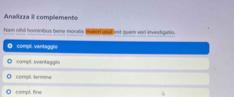 Analizza il complemento
Nam nihil hominibus bene moratis maiori usui est quam veri investigatio.
compl. vantaggio
compl. svantaggio
compl. termine
compl. fine