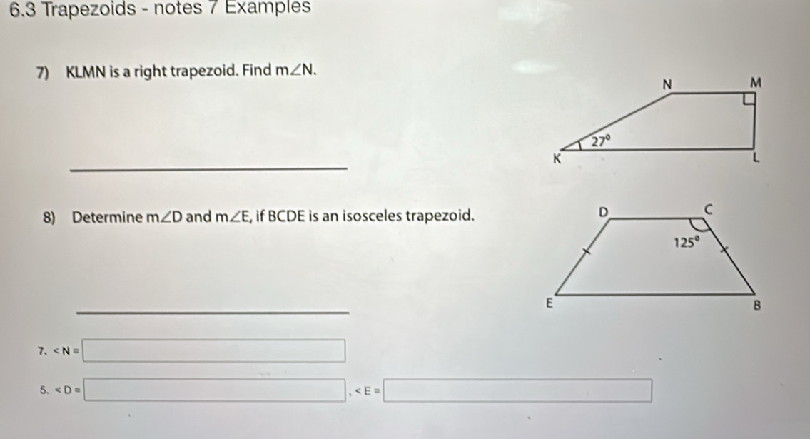 6.3 Trapezoids - notes 7 Examples
7) KLMN is a right trapezoid. Find m∠ N.
_
8) Determine m∠ D and m∠ E , if BCDE is an isosceles trapezoid.
7. ∠ N=□
5.