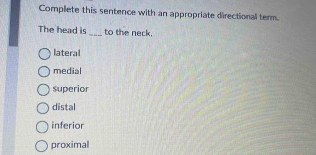 Complete this sentence with an appropriate directional term.
The head is _to the neck.
lateral
medial
superior
distal
inferior
proximal