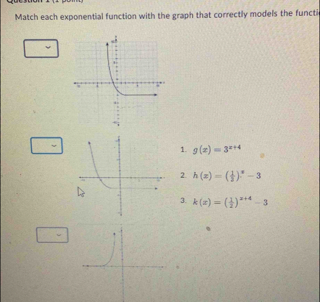 Match each exponential function with the graph that correctly models the functi
1. g(x)=3^(x+4)
2. h(x)=( 1/3 )^x-3
3. k(x)=( 1/2 )^x+4-3