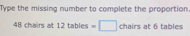 Type the missing number to complete the proportion.
48 chairs at 12 tables chairs at 6 tables