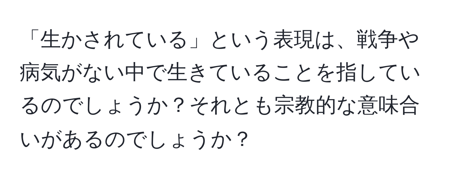 「生かされている」という表現は、戦争や病気がない中で生きていることを指しているのでしょうか？それとも宗教的な意味合いがあるのでしょうか？