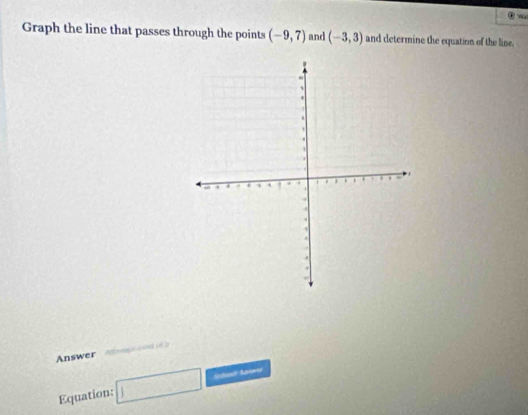 ④ w 
Graph the line that passes through the points (-9,7) and (-3,3) and determine the equation of the line. 
Answer atcensivel of a 
Equation: □ Stnt Ane