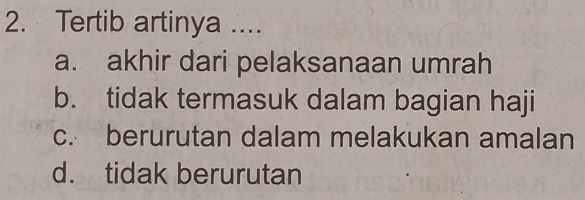 Tertib artinya ....
a. akhir dari pelaksanaan umrah
b. tidak termasuk dalam bagian haji
c. berurutan dalam melakukan amalan
d. tidak berurutan