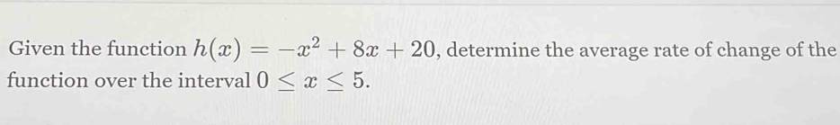 Given the function h(x)=-x^2+8x+20 , determine the average rate of change of the 
function over the interval 0≤ x≤ 5.