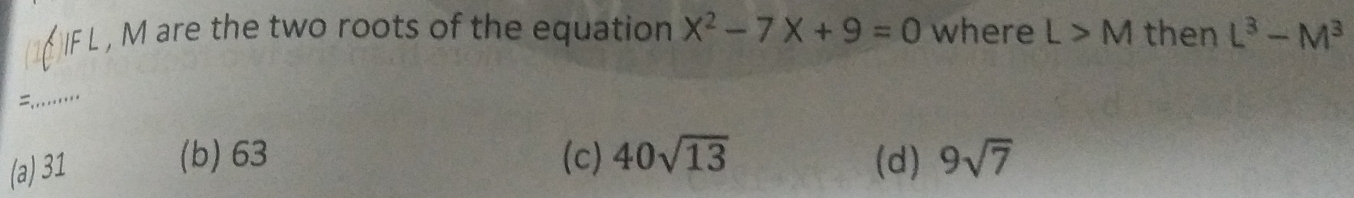 ( IF L , M are the two roots of the equation x^2-7x+9=0 where L>M then L^3-M^3
=.........
(a) 31
(b) 63 (c) 40sqrt(13) (d) 9sqrt(7)