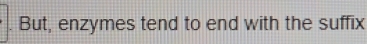 But, enzymes tend to end with the suffix