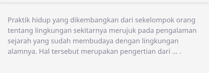 Praktik hidup yang dikembangkan dari sekelompok orang 
tentang lingkungan sekitarnya merujuk pada pengalaman 
sejarah yang sudah membudaya dengan lingkungan 
alamnya. Hal tersebut merupakan pengertian dari ... .