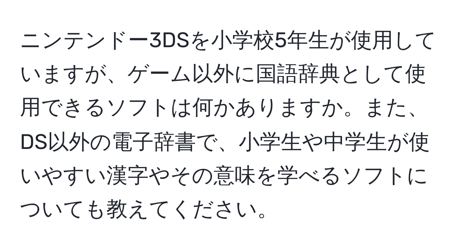 ニンテンドー3DSを小学校5年生が使用していますが、ゲーム以外に国語辞典として使用できるソフトは何かありますか。また、DS以外の電子辞書で、小学生や中学生が使いやすい漢字やその意味を学べるソフトについても教えてください。