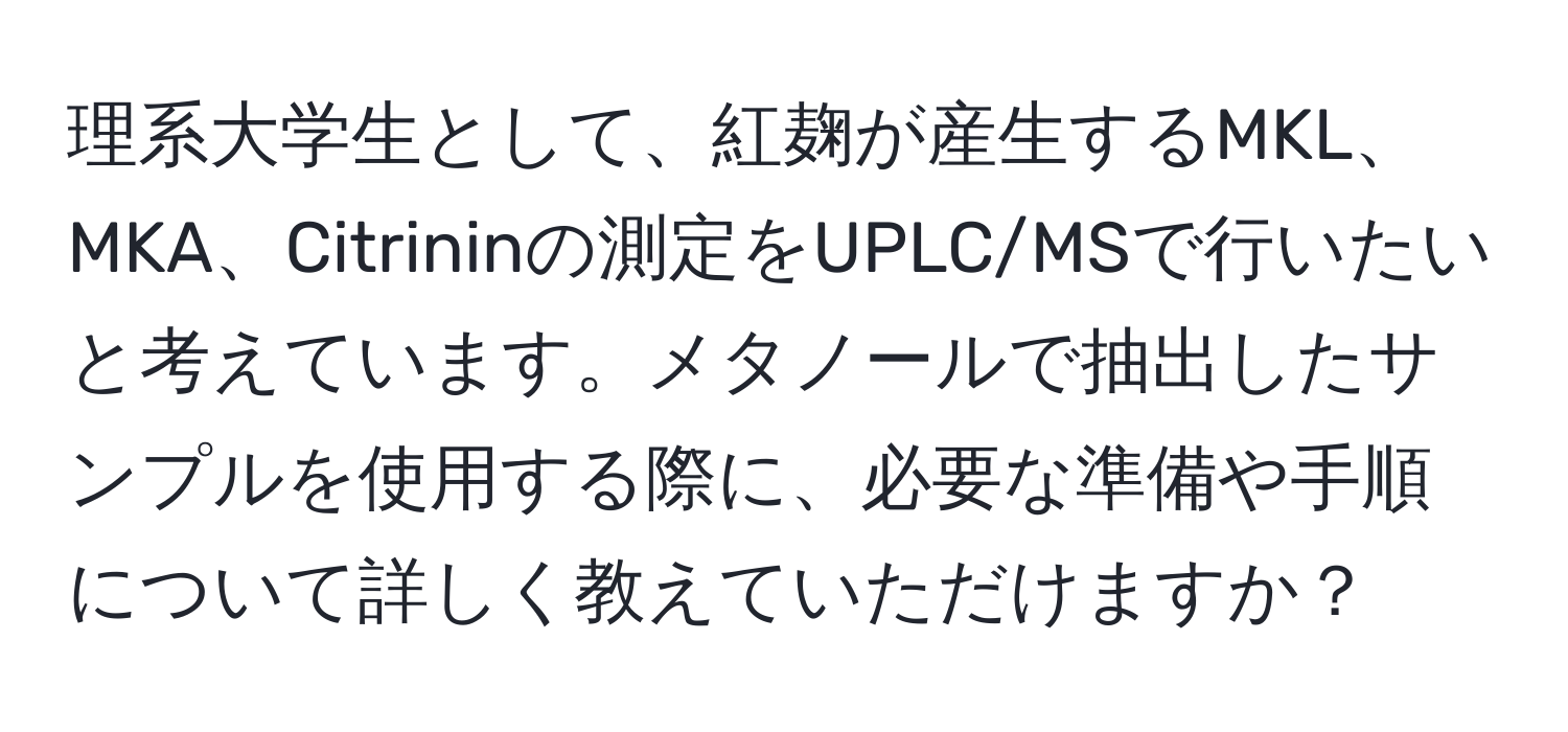 理系大学生として、紅麹が産生するMKL、MKA、Citrininの測定をUPLC/MSで行いたいと考えています。メタノールで抽出したサンプルを使用する際に、必要な準備や手順について詳しく教えていただけますか？