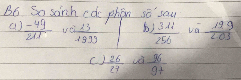 B6. So sainh cdc phan so say
a)  (-49)/211  vc  13/1999   199/203 
B  1311/256  va
C  26/27  và  96/97 