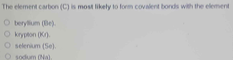 The element carbon (C) is most likely to form covalent bonds with the element
beryllium (Be).
krypton (Kr).
selenium (Se).
sodium (Na).