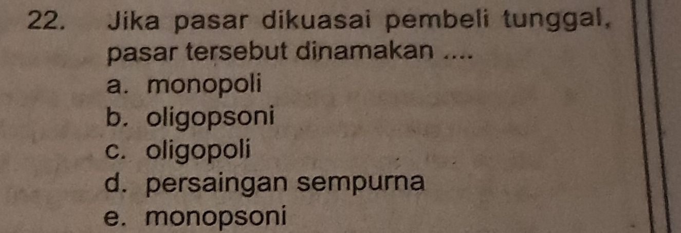 Jika pasar dikuasai pembeli tunggal,
pasar tersebut dinamakan ....
a. monopoli
b. oligopsoni
c. oligopoli
d. persaingan sempurna
e. monopsoni