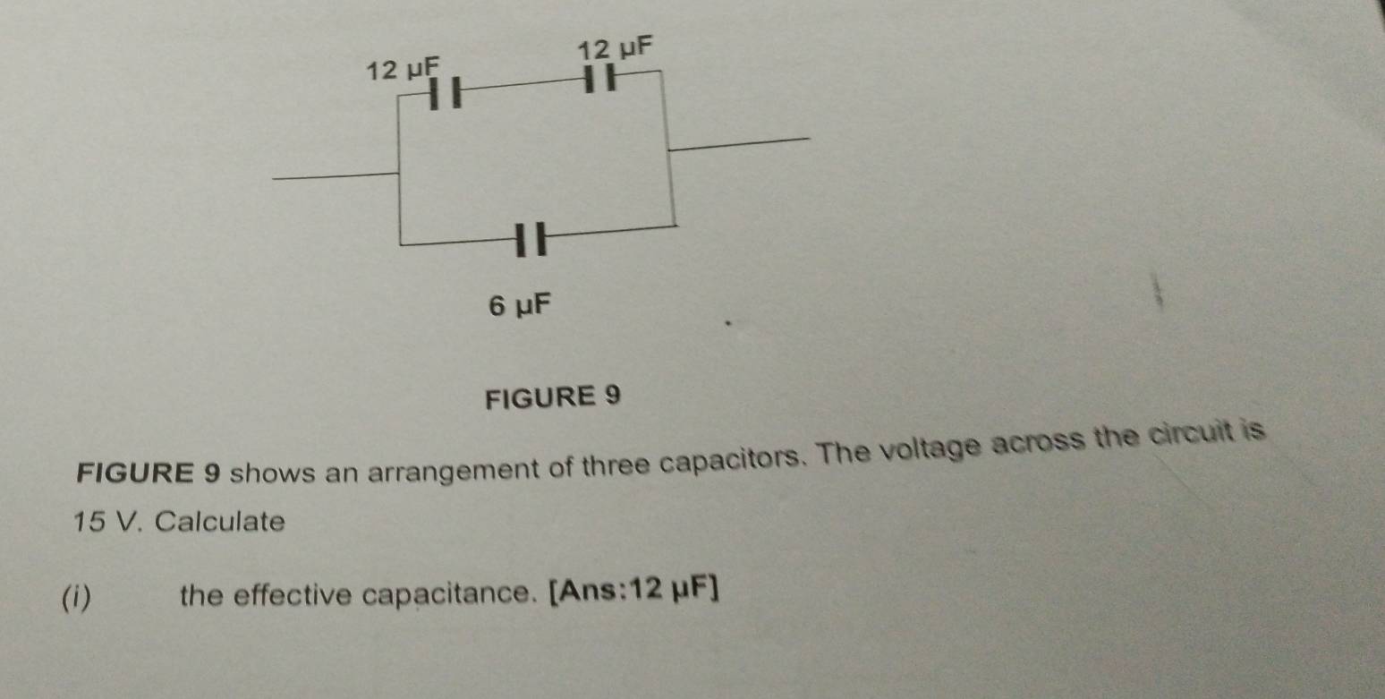 FIGURE 9 
FIGURE 9 shows an arrangement of three capacitors. The voltage across the circuit is
15 V. Calculate 
(i) the effective capacitance. [Ans: 12 μF ]