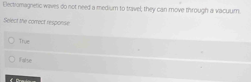 Electromagnetic waves do not need a medium to travel; they can move through a vacuum
Select the correct response
True
False