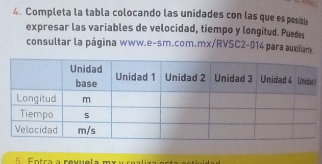 Completa la tabla colocando las unidades con las que es posible 
expresar las variables de velocidad, tiempo y longitud. Puedes 
consultar la página www.e-sm.com.mx/RVSC2-014 para auxiliarte 
5 Entra a revuela mx y realiz