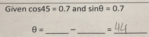 Given cos 45=0.7 and sin θ =0.7
θ =
_ 
_ 
_=