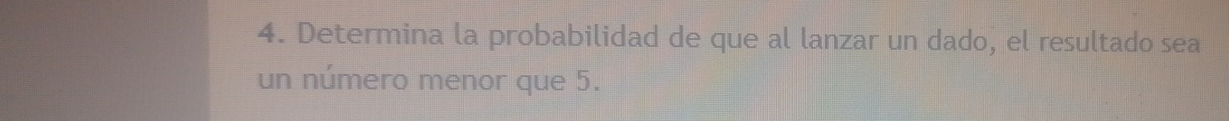 Determina la probabilidad de que al lanzar un dado, el resultado sea 
un número menor que 5.