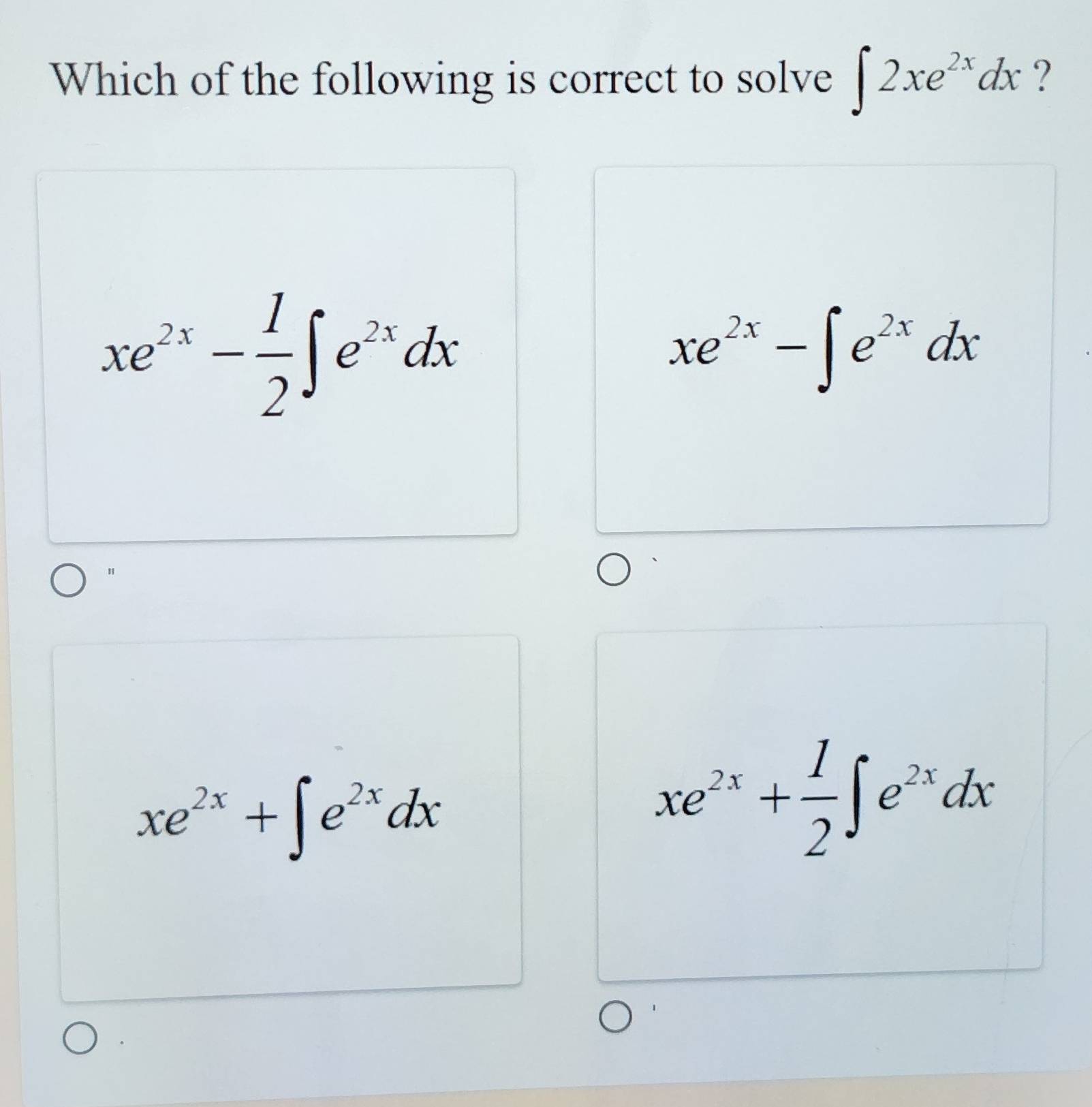 Which of the following is correct to solve ∈t 2xe^(2x)dx ?
xe^(2x)- 1/2 ∈t e^(2x)dx
xe^(2x)-∈t e^(2x)dx
"
xe^(2x)+∈t e^(2x)dx
xe^(2x)+ 1/2 ∈t e^(2x)dx