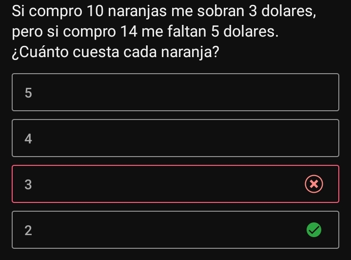 Si compro 10 naranjas me sobran 3 dolares,
pero si compro 14 me faltan 5 dolares.
¿Cuánto cuesta cada naranja?
5
4
3
2