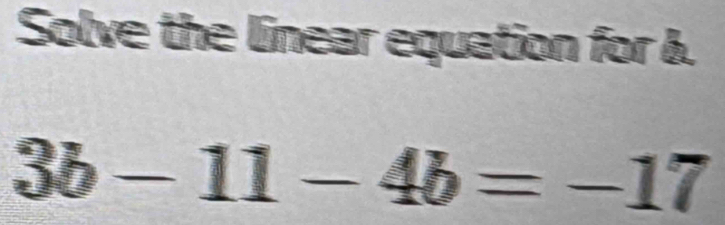 Solve the linear equation for &.
3b-11-4b=-17