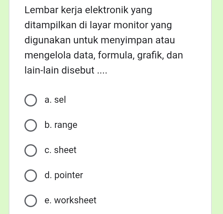 Lembar kerja elektronik yang
ditampilkan di layar monitor yang
digunakan untuk menyimpan atau
mengelola data, formula, grafık, dan
lain-lain disebut ....
a. sel
b. range
c. sheet
d. pointer
e. worksheet