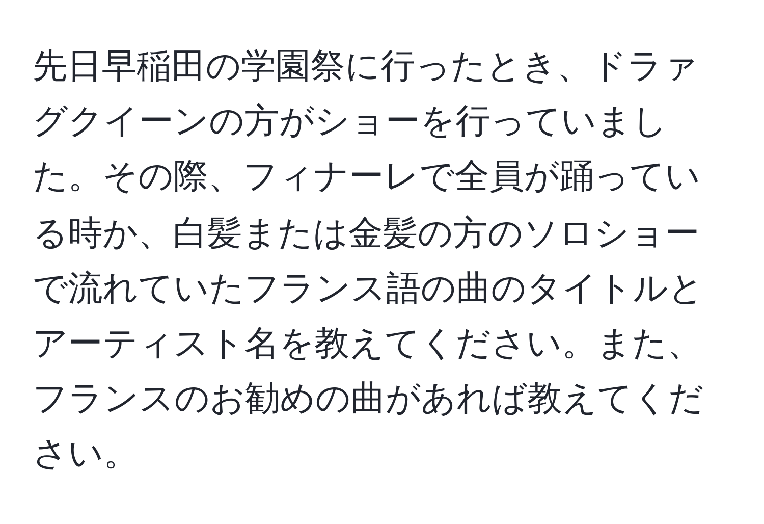 先日早稲田の学園祭に行ったとき、ドラァグクイーンの方がショーを行っていました。その際、フィナーレで全員が踊っている時か、白髪または金髪の方のソロショーで流れていたフランス語の曲のタイトルとアーティスト名を教えてください。また、フランスのお勧めの曲があれば教えてください。