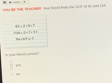 Listen
YOU BE THE TEACHER Your friend finds the GCF of 42 and 154.
Is your friend correct?
yes
no