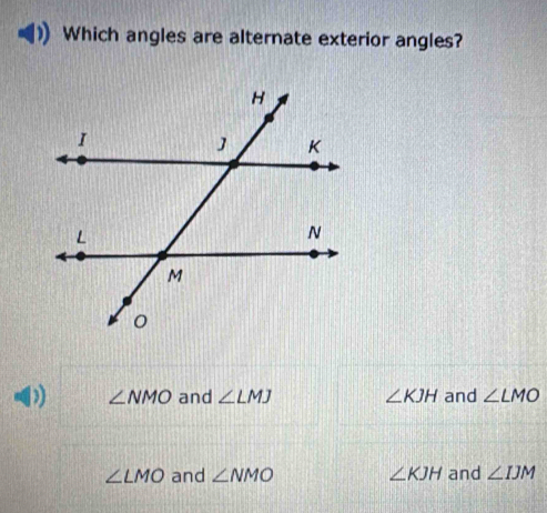 Which angles are alternate exterior angles?
) ∠ NMO and ∠ LMJ ∠ KJH and ∠ LMO
∠ LMO and ∠ NMO ∠ KJH and ∠ IJM