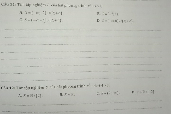 Tìm tập nghiệm S của bất phương trình x^2-4>0.
A. S=(-∈fty ,-2)∪ (2;+∈fty ). B. S=(-2;2)
C. S=(-∈fty ,-2]∪ [2;+∈fty ) D. S=(-∈fty ,0)∪ (4;+∈fty ). 
_
_
_
_
_
_
_
_
Câu 12: Tìm tập nghiệm S của bất phương trình x^2-4x+4>0. 
_
A. S=R∪  2. B. S=R. C. S=(2,+∈fty ). D. S=R+ -2. 
_