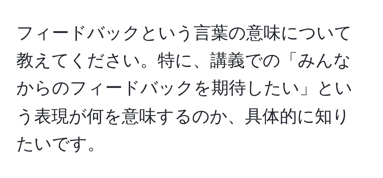 フィードバックという言葉の意味について教えてください。特に、講義での「みんなからのフィードバックを期待したい」という表現が何を意味するのか、具体的に知りたいです。